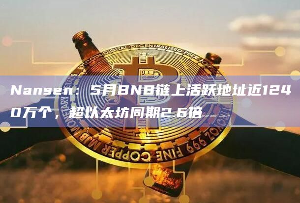 Nansen：5月BNB链上活跃地址近1240万个，超以太坊同期2.6倍