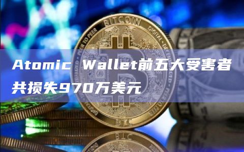 Atomic Wallet前五大受害者共损失970万美元