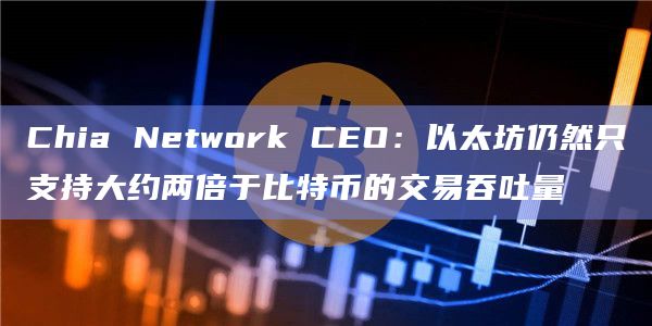 Chia Network CEO：以太坊仍然只支持大约两倍于比特币的交易吞吐量