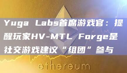 Yuga Labs首席游戏官：提醒玩家HV-MTL Forge是社交游戏建议“组团”参与