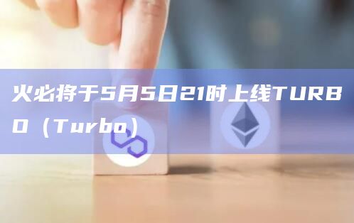 火必将于5月5日21时上线TURBO（Turbo）