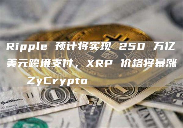 加密支付推动金融业的转变：Ripple预计将实现250万亿美元跨境支付