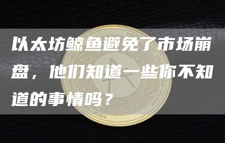 以太坊鲸鱼们为什么能避开市场崩溃？