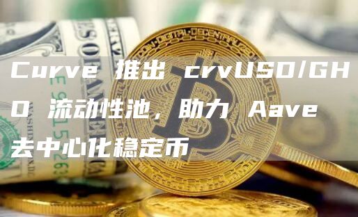 Curve推出crvUSD/GHO流动性池，为用户提供更多的交易和流动性提供机会